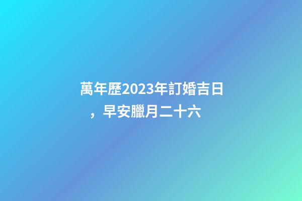 萬年歷2023年訂婚吉日，早安臘月二十六